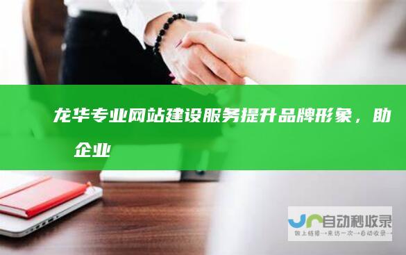 龙华专业网站建设服务：提升品牌形象，助力企业发展
